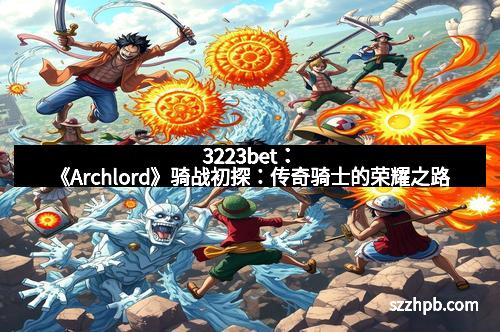 3223bet：《Archlord》骑战初探：传奇骑士的荣耀之路