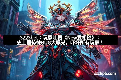3223bet：玩家吐槽《New爱相随》：史上最惊悚BUG大曝光，吓坏所有玩家！